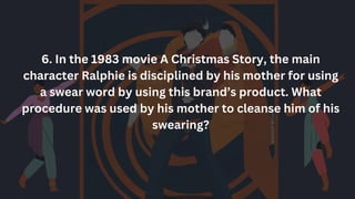 6. In the 1983 movie A Christmas Story, the main
character Ralphie is disciplined by his mother for using
a swear word by using this brand’s product. What
procedure was used by his mother to cleanse him of his
swearing?
 
