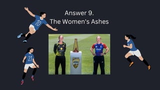 Answer 9.
The Women's Ashes
 