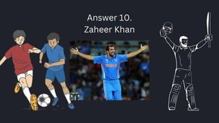 Answer 10.
Zaheer Khan
 