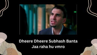 Dheere Dheere Subhash Banta
Jaa raha hu vmro
 