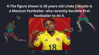 4.The figure shown is 18 years old Linda Caicedo is
a Mexican footballer who recently became first
footballer to do X.
 
