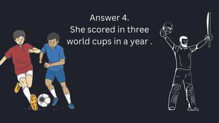 Answer 4.
She scored in three
world cups in a year .
 