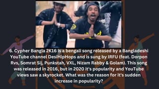 6. Cypher Bangla 2K16 is a bengali song released by a Bangladeshi
YouTube channel DesiHipHops and is sung by IRFU (feat. Dorpon
Rvs, Somrat Sij, Punkstah, VXL, Nizam Rabby & Golam). This song
was released in 2016, but in 2020 it's popularity and YouTube
views saw a skyrocket. What was the reason for it's sudden
increase in popularity?
 