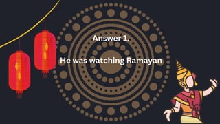 Answer 1.
He was watching Ramayan
 