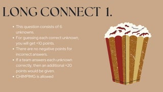 LONG CONNECT 1.
This question consists of 6
unknowns.
For guessing each correct unknown,
you will get +10 points.
There are no negative points for
incorrect answers.
If a team answers each unknown
correctly, then an additional +20
points would be given.
CHIMPIMG is allowed
 