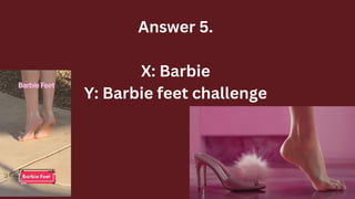 Answer 5.
X: Barbie
Y: Barbie feet challenge
 