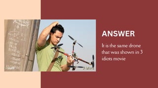 It is the same drone
that was shown in 3
idiots movie
ANSWER
 
