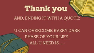 AND, ENDING IT WITH A QUOTE:
U CAN OVERCOME EVERY DARK
PHASE OF YOUR LIFE.
ALL U NEED IS......
Thank you
 