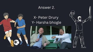 Answer 2.
X- Peter Drury
Y- Harsha bhogle
 