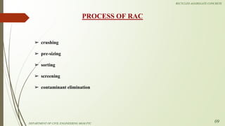 ➢ crushing
➢ pre-sizing
➢ sorting
➢ screening
➢ contaminant elimination
PROCESS OF RAC
DEPARTMENT OF CIVIL ENGINEERING MGM PTC
RECYCLED AGGREGATE CONCRETE
09
 
