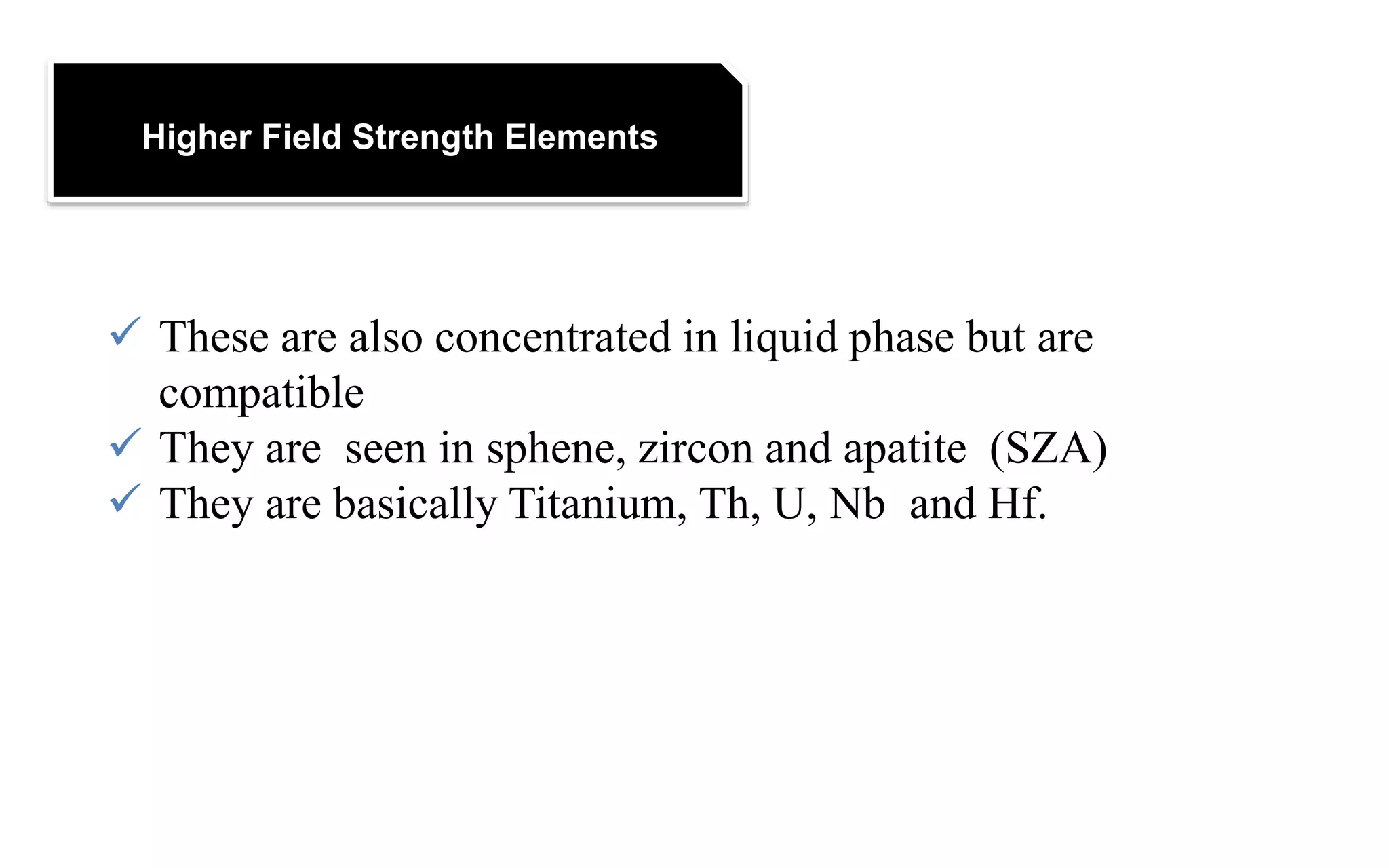 Higher Field Strength Elements
 These are also concentrated in liquid phase but are
compatible
 They are seen in sphene, zircon and apatite (SZA)
 They are basically Titanium, Th, U, Nb and Hf.
 