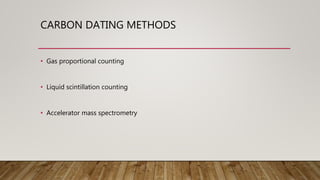 CARBON DATING METHODS
• Gas proportional counting
• Liquid scintillation counting
• Accelerator mass spectrometry
 