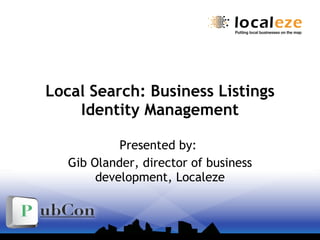 Local Search: Business Listings Identity Management Presented by:  Gib Olander, director of business development, Localeze 