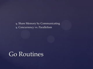  Share Memory by Communicating
 Concurrency vs. Parallelism
Go Routines
 