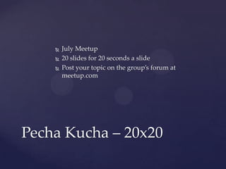  July Meetup
 20 slides for 20 seconds a slide
 Post your topic on the group’s forum at
meetup.com
Pecha Kucha – 20x20
 
