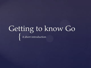 {
Getting to know Go
A short introduction
 