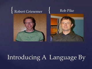 { {Robert Griesemer Rob Pike
Introducing A Language By
 