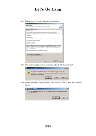 Let’s Go Lang
3.3.4 Check accept license and push finish button.
3.3.5 When showing Security worning then Push OK Button!! GO!!
3.3.6 reboot message showing!!Push Yes Button!! Now!! And wait reboot!!
Now!!
9/15
 