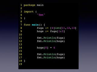 1 package main! 
2 ! 
3 import (! 
4 "fmt"! 
5 )! 
6 ! 
7 func main() {! 
8 fuga := [4]int{11,12,13}! 
9 hoge := fuga[1:3]! 
10 ! 
11 fmt.Println(fuga)! 
12 fmt.Println(hoge)! 
13 ! 
14 hoge[0] = 4! 
15 ! 
16 fmt.Println(fuga)! 
17 fmt.Println(hoge)! 
18 }! 
19 ! 
 