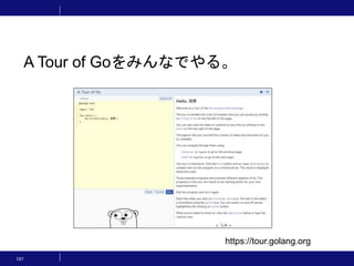 107
A Tour of Goをみんなでやる。
https://tour.golang.org
 