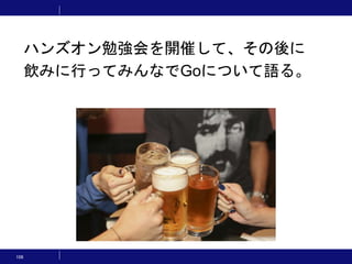 108
ハンズオン勉強会を開催して、その後に
飲みに行ってみんなでGoについて語る。
 
