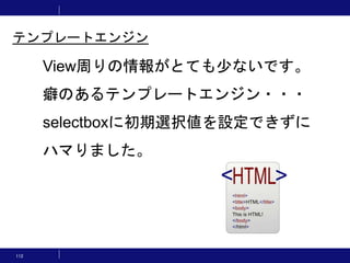 112
View周りの情報がとても少ないです。
癖のあるテンプレートエンジン・・・
selectboxに初期選択値を設定できずに
ハマりました。
テンプレートエンジン
 
