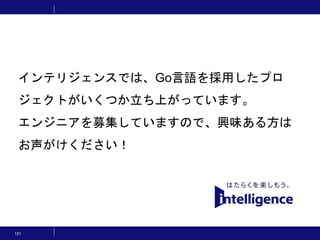 121
インテリジェンスでは、Go言語を採用したプロ
ジェクトがいくつか立ち上がっています。
エンジニアを募集していますので、興味ある方は
お声がけください！
 