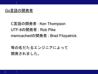 16
C言語の開発者 : Ken Thompson
UTF-8の開発者 : Rob Pike
memcachedの開発者 : Brad Fitzpatrick
等の名だたるエンジニアによって
開発されました。
Go言語の開発者
 