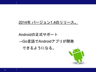 23
2014年 バージョン1.4のリリース。
Androidの正式サポート
→Go言語でAndroidアプリが開発
できるようになる。
 
