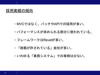 35
・MVCではなく、バッチやAPIでの採用が多い。
・パフォーマンスが求められる部分に使われている。
・フレームワークはRevelが多い。
・「挑戦が許されている」会社が多い。
・いわゆる「業務システム」での事例は少ない。
採用実績の傾向
 