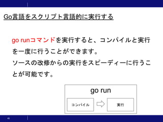 45
go runコマンドを実行すると、コンパイルと実行
を一度に行うことができます。
ソースの改修からの実行をスピーディーに行うこ
とが可能です。
go run
コンパイル 実行
Go言語をスクリプト言語的に実行する
 