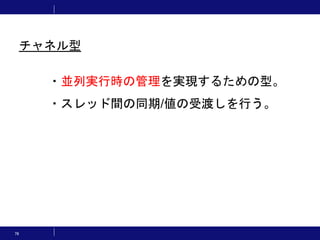 76
・並列実行時の管理を実現するための型。
・スレッド間の同期/値の受渡しを行う。
チャネル型
 