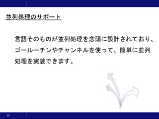 85
言語そのものが並列処理を念頭に設計されており、
ゴールーチンやチャンネルを使って、簡単に並列
処理を実装できます。
並列処理のサポート
 