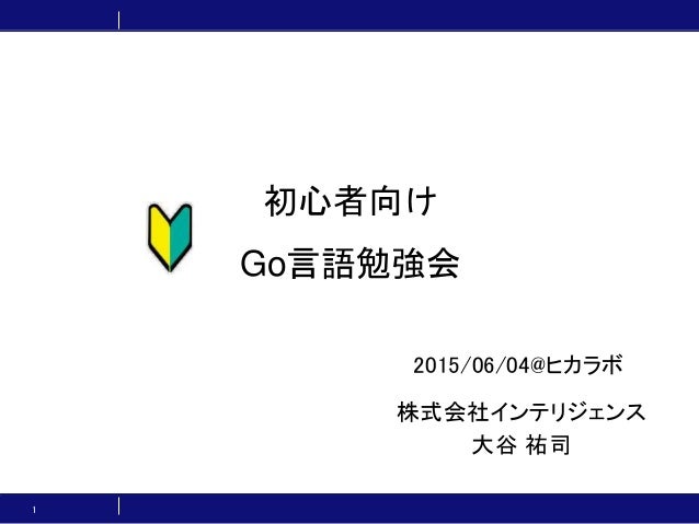 初心者向け
Go言語勉強会
株式会社インテリジェンス
大谷 祐司
1
2015/06/04@ヒカラボ
 