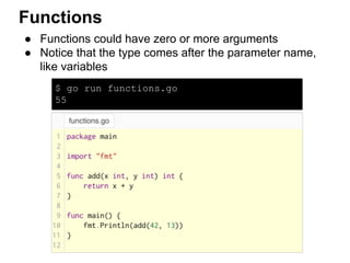 Functions
● Functions could have zero or more arguments
● Notice that the type comes after the parameter name,
like variables
$ go run functions.go
55
 