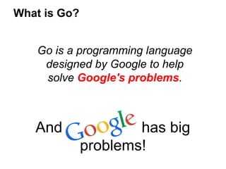 Go is a programming language
designed by Google to help
solve Google's problems.
What is Go?
And has big
problems!
 