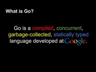 Go is a compiled, concurrent,
garbage-collected, statically typed
language developed at .
What is Go?
 