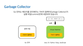 Go 언어는 메모리를 관리해주는 가비지 컬렉터(Garbage Collector)가
실행 파일(runtime)안에 내장되어 있습니다.
Garbage Collector
 