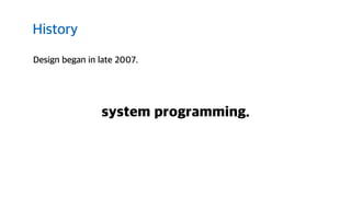 Design began in late 2007.
History
system programming.
 