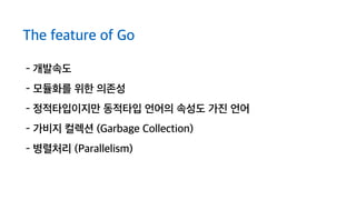 - 개발속도
- 모듈화를 위한 의존성
- 정적타입이지만 동적타입 언어의 속성도 가진 언어
- 가비지 컬렉션 (Garbage Collection)
- 병렬처리 (Parallelism)
The feature of Go
 