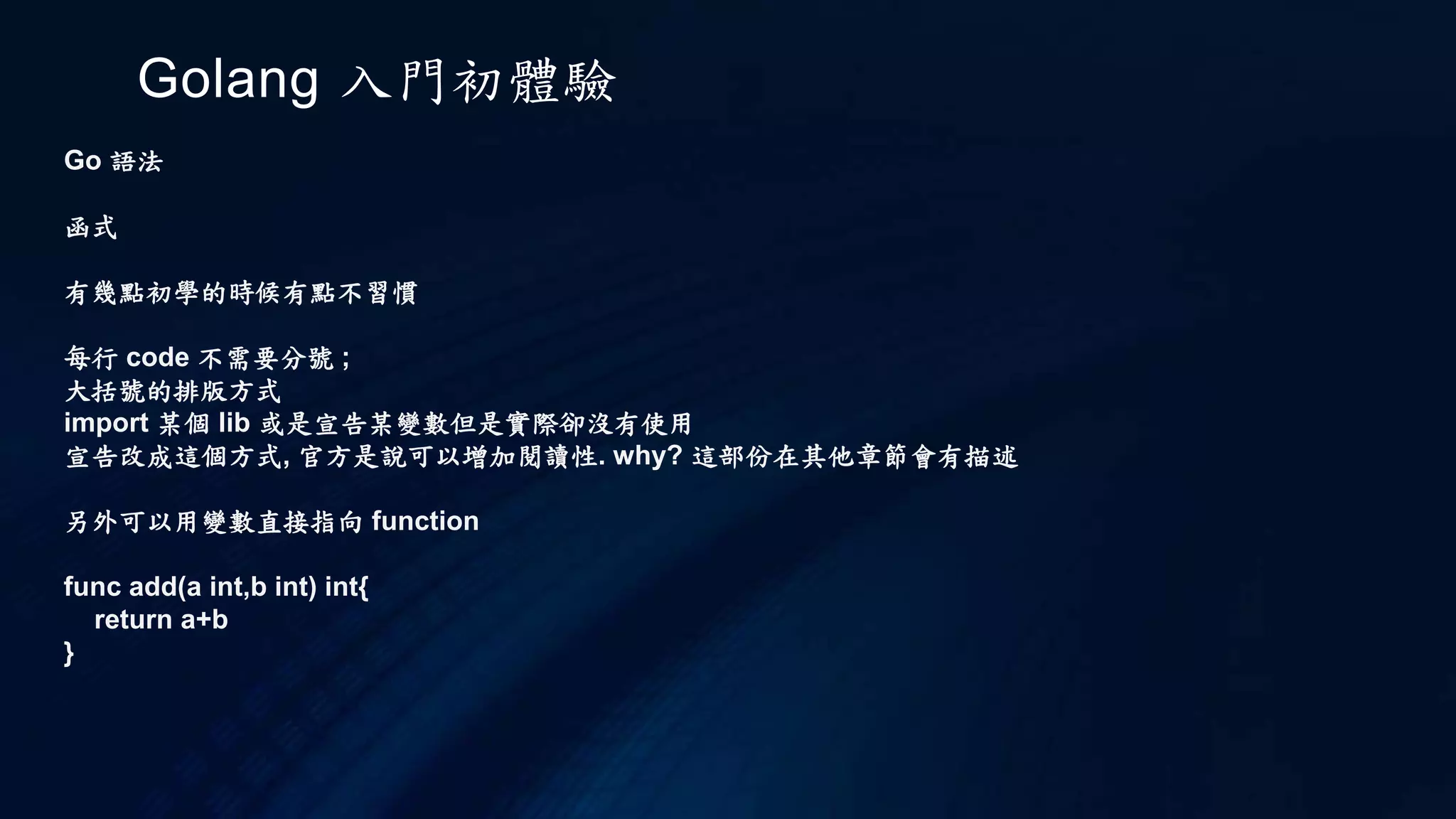 Golang 入門初體驗
Go 執行
記得，package 中定義的函式，名稱必須是以大寫開頭，其他套件外的程式，才能進行呼叫，若
函式名稱是小寫，那麼會是套件中才可以使用的函式。
接著，原本的 main.go 修改為：
package main
import "hello"
func main() {
hello.HelloWorld()
}
 