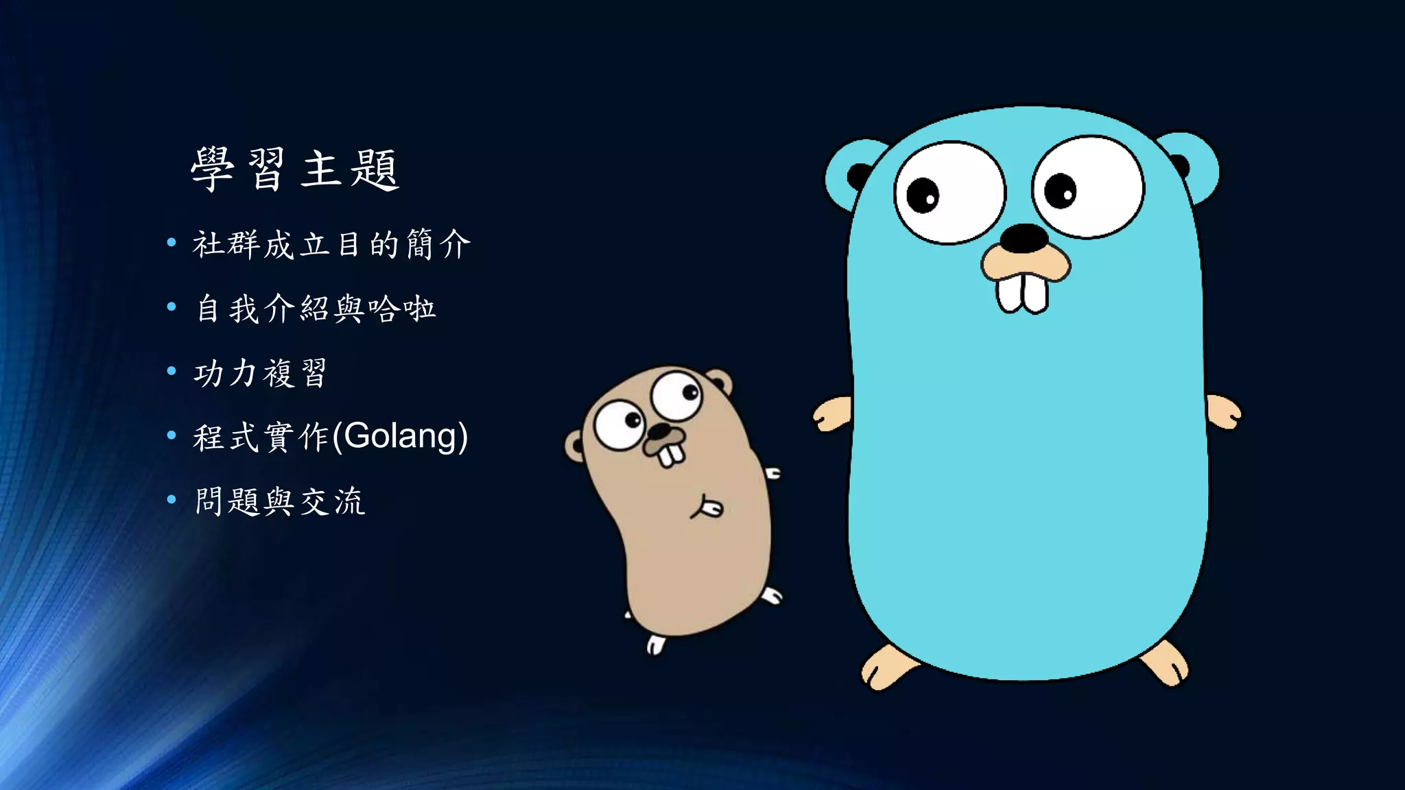 學習主題
• 社群成立目的簡介
• 自我介紹與哈啦
• 功力複習
• 程式實作(Golang)
• 問題與交流
 