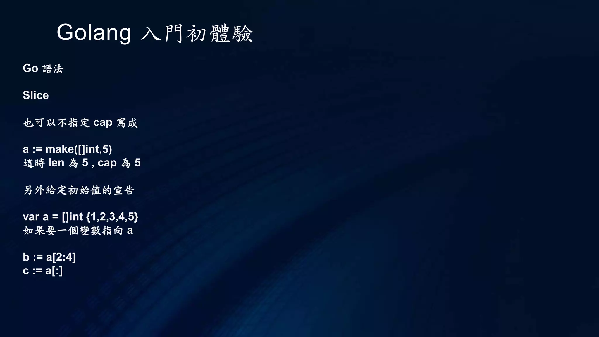 Golang 入門初體驗
Go 執行
fmt 的 Printf，就像是 C 的 printf，可用的格式控制字元可參考 Package fmt 的說明。實際上，
Go 本身附帶了說明文件，可以執行 go doc <pkg> <sym>[.<method>] 來查詢說明。例如：
$ go doc fmt.Printf
func Printf(format string, a ...interface{}) (n int, err error)
Printf formats according to a format specifier and writes to standard
output. It returns the number of bytes written and any write error
encountered.
 