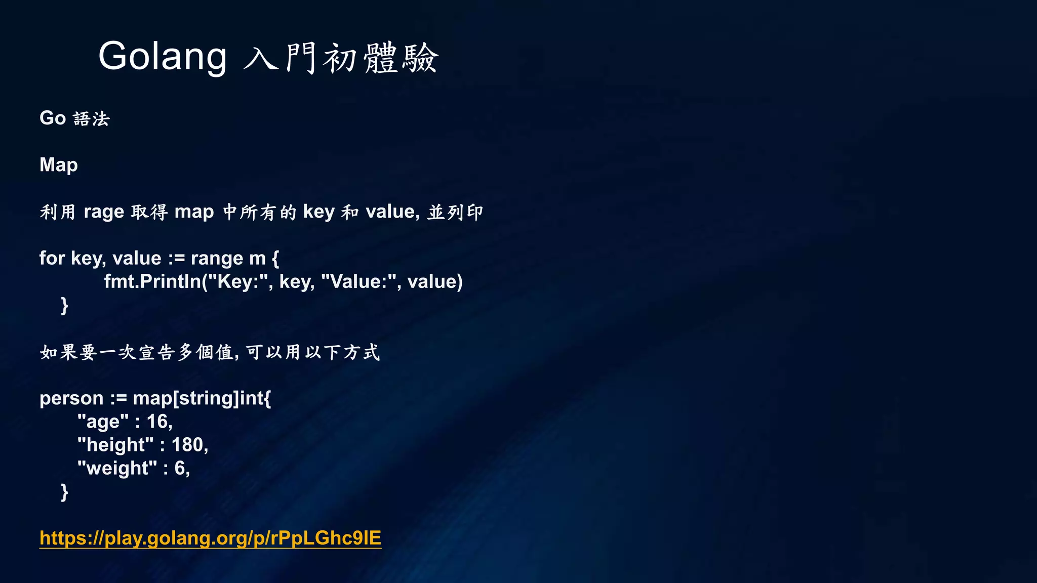 Golang 入門初體驗
Go 語法
函式
函式的宣告方式也和 c 不同
func add( a int , b int){
c := a + b
}
如果要回傳東西
func add( a int , b int) int{
c := a + b
return c
}
但是還是維持 type 在後面的原則
在此在大括號的位置也有規定, 如例子所示
 