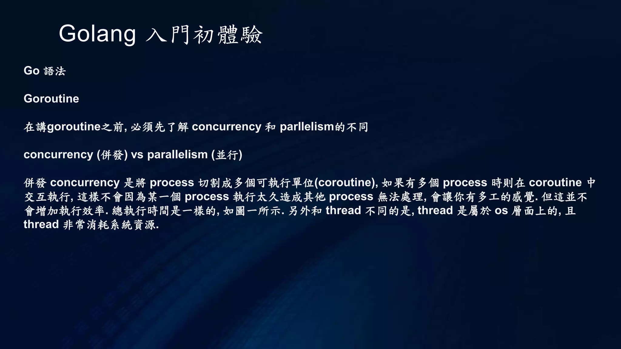 Golang 入門初體驗
Go 語法
函式
你也可以
func add( a int , b int) int{ }
但是不可以採用對齊的方式
func add( a int , b int) int
{
}
從以上例子來看, 會發現 go 在程式的風格上有強制規定, 不符合規定會有 error
 