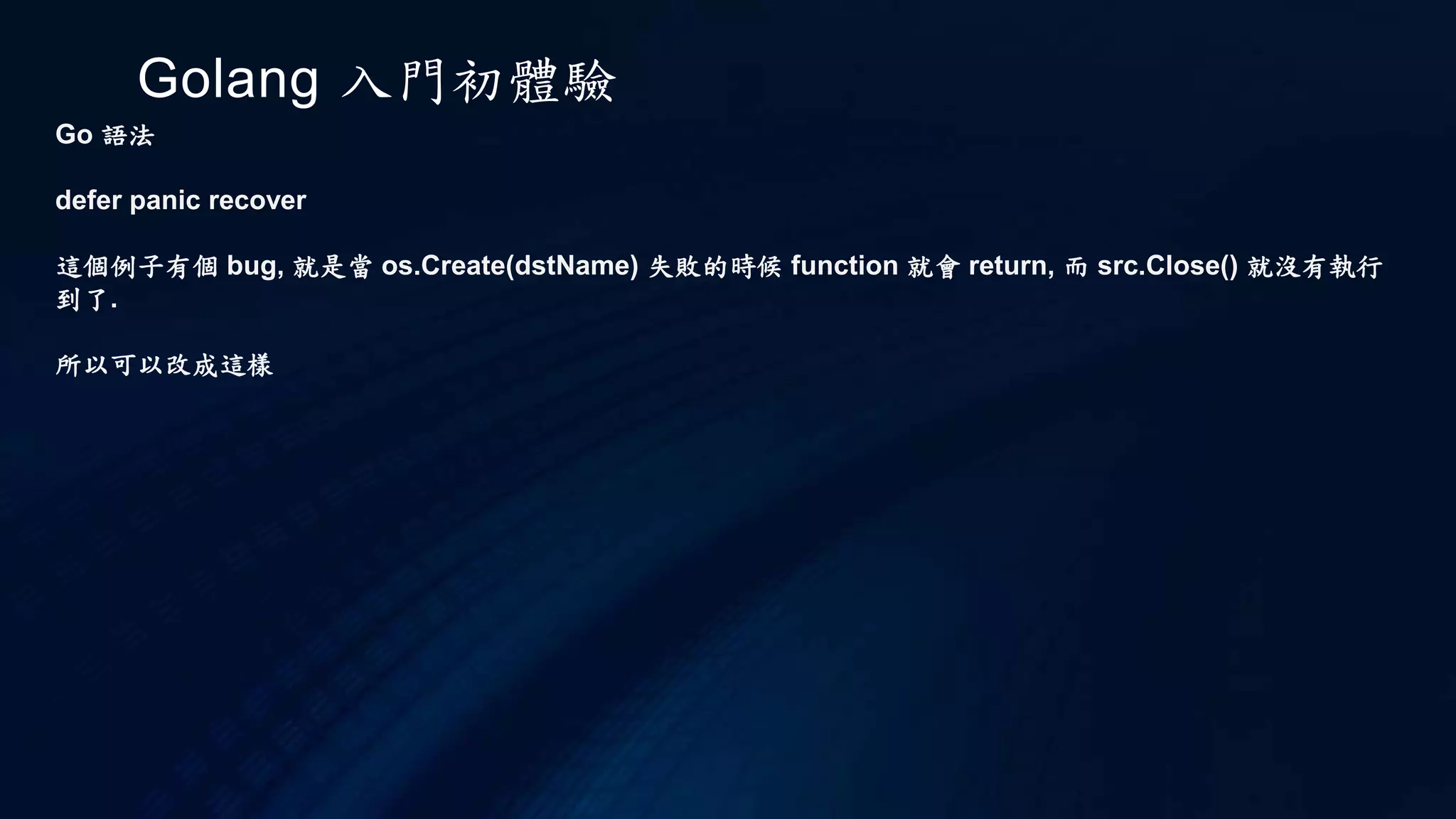 Golang 入門初體驗
Go 語法
Map
建立一個 map 可以用以下兩種方式
m := make(map[string]int)
m := map[string]int{}
定義 age ＝ 16
m["age"] = 16
回傳值, 和 map 是否存在
value , ok := m["age"]
如果是不存在的 key , value = 0 , ok = false
value , ok := m["height"]
 