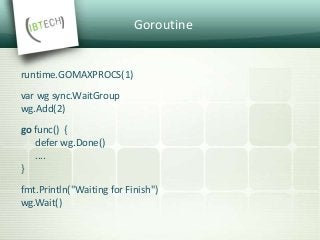 Goroutine
runtime.GOMAXPROCS(1)
var wg sync.WaitGroup
wg.Add(2)
go func() {
defer wg.Done()
....
}
fmt.Println("Waiting for Finish")
wg.Wait()
 
