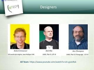 Designers
•Go 1.8 (February 2017)
All Team: https://www.youtube.com/watch?v=sln-gJaURzk
 