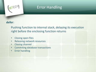 Error Handling
defer:
Pushing function to internal stack, delaying its execution
right before the enclosing function returns
• Closing open files
• Releasing network resources
• Closing channel
• Commiting database transactions
• Error handling
 