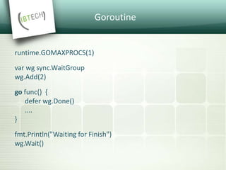 Goroutine
runtime.GOMAXPROCS(1)
var wg sync.WaitGroup
wg.Add(2)
go func() {
defer wg.Done()
....
}
fmt.Println("Waiting for Finish")
wg.Wait()
 